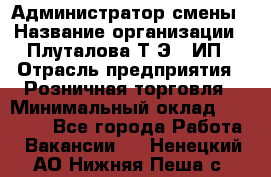 Администратор смены › Название организации ­ Плуталова Т.Э., ИП › Отрасль предприятия ­ Розничная торговля › Минимальный оклад ­ 30 000 - Все города Работа » Вакансии   . Ненецкий АО,Нижняя Пеша с.